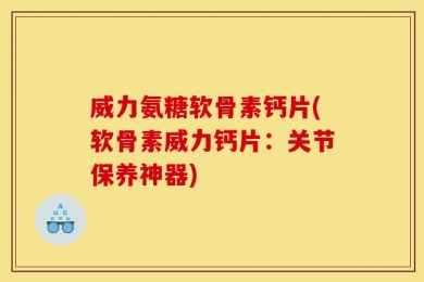 威力氨糖软骨素钙片(软骨素威力钙片：关节保养神器)
