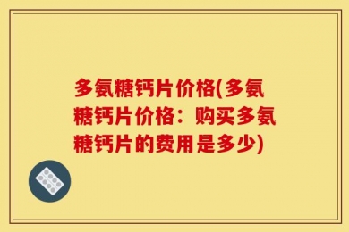 多氨糖钙片价格(多氨糖钙片价格：购买多氨糖钙片的费用是多少)