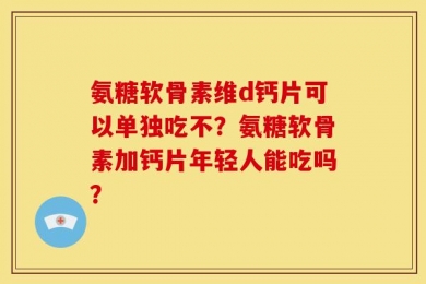氨糖软骨素维d钙片可以单独吃不？氨糖软骨素加钙片年轻人能吃吗？