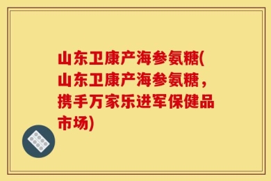 山东卫康产海参氨糖(山东卫康产海参氨糖，携手万家乐进军保健品市场)