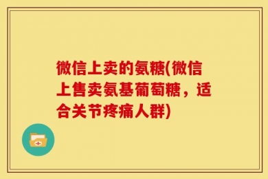 微信上卖的氨糖(微信上售卖氨基葡萄糖，适合关节疼痛人群)