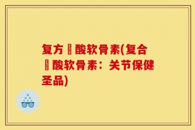 复方醰酸软骨素(复合醰酸软骨素：关节保健圣品)