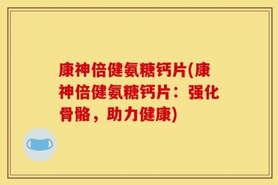康神倍健氨糖钙片(康神倍健氨糖钙片：强化骨骼，助力健康)