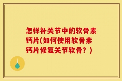 怎样补关节中的软骨素钙片(如何使用软骨素钙片修复关节软骨？)