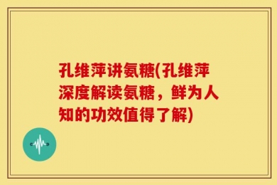 孔维萍讲氨糖(孔维萍深度解读氨糖，鲜为人知的功效值得了解)