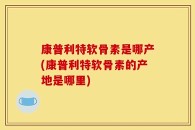 康普利特软骨素是哪产(康普利特软骨素的产地是哪里)