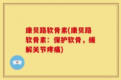 康贝路软骨素(康贝路软骨素：保护软骨，缓解关节疼痛)