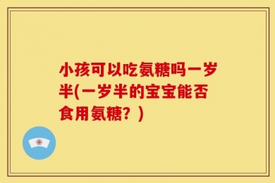 小孩可以吃氨糖吗一岁半(一岁半的宝宝能否食用氨糖？)