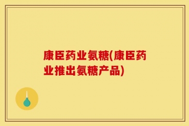 康臣药业氨糖(康臣药业推出氨糖产品)