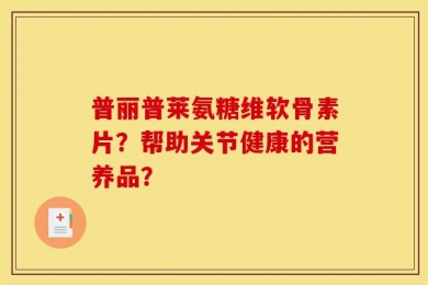 普丽普莱氨糖维软骨素片？帮助关节健康的营养品？
