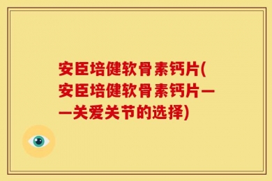 安臣培健软骨素钙片(安臣培健软骨素钙片——关爱关节的选择)