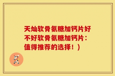 天灿软骨氨糖加钙片好不好软骨氨糖加钙片：值得推荐的选择！)