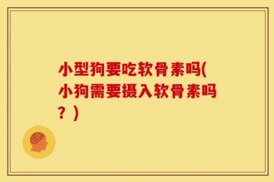 小型狗要吃软骨素吗(小狗需要摄入软骨素吗？)