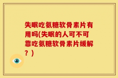 失眠吃氨糖软骨素片有用吗(失眠的人可不可靠吃氨糖软骨素片缓解？)