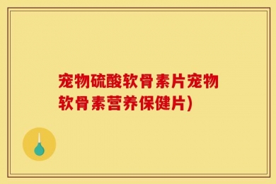 宠物硫酸软骨素片宠物软骨素营养保健片)