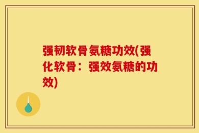 强韧软骨氨糖功效(强化软骨：强效氨糖的功效)