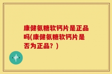 康健氨糖软钙片是正品吗(康健氨糖软钙片是否为正品？)