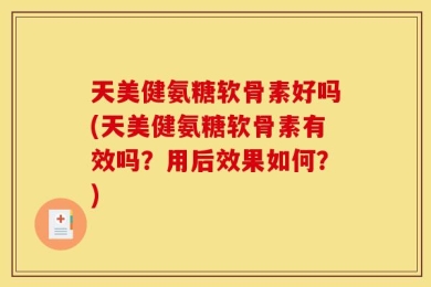 天美健氨糖软骨素好吗(天美健氨糖软骨素有效吗？用后效果如何？)