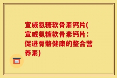 宣威氨糖软骨素钙片(宣威氨糖软骨素钙片：促进骨骼健康的整合营养素)