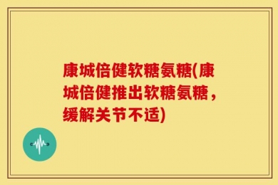 康城倍健软糖氨糖(康城倍健推出软糖氨糖，缓解关节不适)