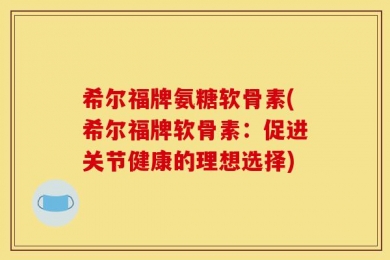 希尔福牌氨糖软骨素(希尔福牌软骨素：促进关节健康的理想选择)