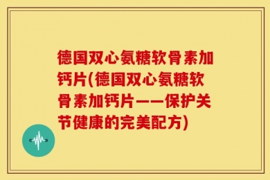 德国双心氨糖软骨素加钙片(德国双心氨糖软骨素加钙片——保护关节健康的完美配方)