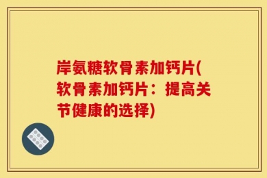岸氨糖软骨素加钙片(软骨素加钙片：提高关节健康的选择)