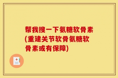 帮我搜一下氨糖软骨素(重建关节软骨氨糖软骨素或有保障)