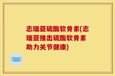 志瑞亚硫酸软骨素(志瑞亚推出硫酸软骨素 助力关节健康)