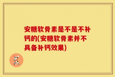 安糖软骨素是不是不补钙的(安糖软骨素并不具备补钙效果)