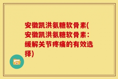安徽凯洪氨糖软骨素(安徽凯洪氨糖软骨素：缓解关节疼痛的有效选择)