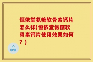 恒依堂氨糖软骨素钙片怎么样(恒依堂氨糖软骨素钙片使用效果如何？)
