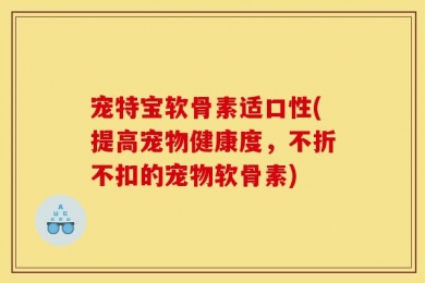 宠特宝软骨素适口性(提高宠物健康度，不折不扣的宠物软骨素)