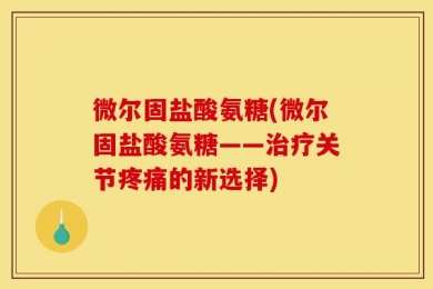 微尔固盐酸氨糖(微尔固盐酸氨糖——治疗关节疼痛的新选择)