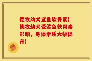 德牧幼犬鲨鱼软骨素(德牧幼犬受鲨鱼软骨素影响，身体素质大幅提升)