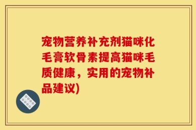 宠物营养补充剂猫咪化毛膏软骨素提高猫咪毛质健康，实用的宠物补品建议)