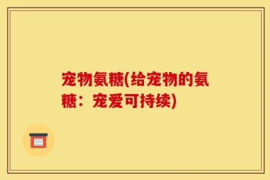宠物氨糖(给宠物的氨糖：宠爱可持续)