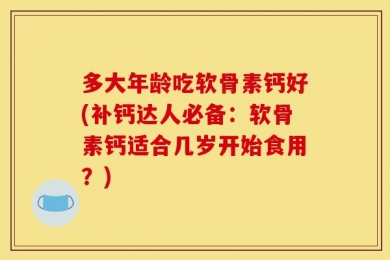 多大年龄吃软骨素钙好(补钙达人必备：软骨素钙适合几岁开始食用？)