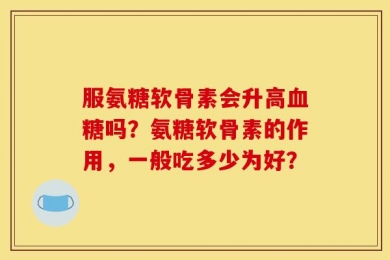 服氨糖软骨素会升高血糖吗？氨糖软骨素的作用，一般吃多少为好？