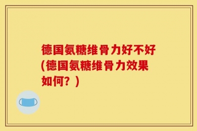德国氨糖维骨力好不好(德国氨糖维骨力效果如何？)