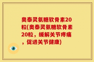 奥泰灵氨糖软骨素20粒(奥泰灵氨糖软骨素20粒，缓解关节疼痛，促进关节健康)