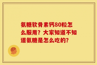 氨糖软骨素钙80粒怎么服用？大家知道不知道氨糖是怎么吃的？