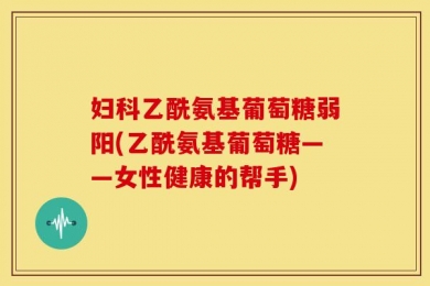 妇科乙酰氨基葡萄糖弱阳(乙酰氨基葡萄糖——女性健康的帮手)