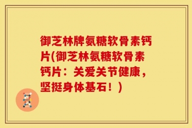 御芝林牌氨糖软骨素钙片(御芝林氨糖软骨素钙片：关爱关节健康，坚挺身体基石！)