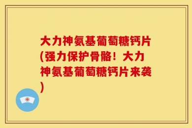 大力神氨基葡萄糖钙片(强力保护骨骼！大力神氨基葡萄糖钙片来袭)