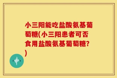小三阳能吃盐酸氨基葡萄糖(小三阳患者可否食用盐酸氨基葡萄糖？)