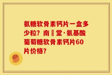 氨糖软骨素钙片一盒多少粒？南雲堂·氨基酸葡萄糖软骨素钙片60片价格？