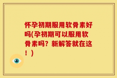 怀孕初期服用软骨素好吗(孕初期可以服用软骨素吗？新解答就在这！)