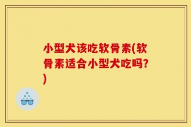 小型犬该吃软骨素(软骨素适合小型犬吃吗？)