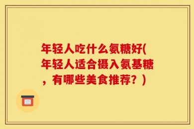 年轻人吃什么氨糖好(年轻人适合摄入氨基糖，有哪些美食推荐？)